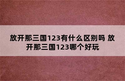 放开那三国123有什么区别吗 放开那三国123哪个好玩